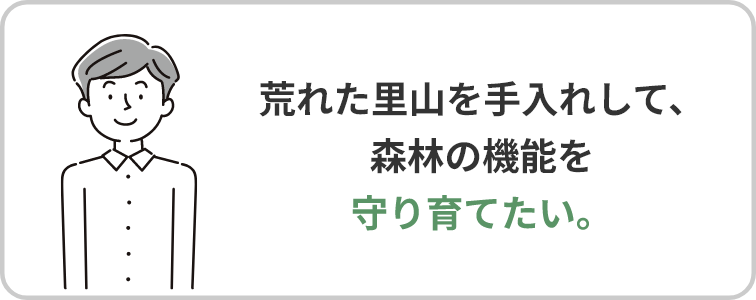 荒れた里山を手入れして、森林の機能を守り育てたい。