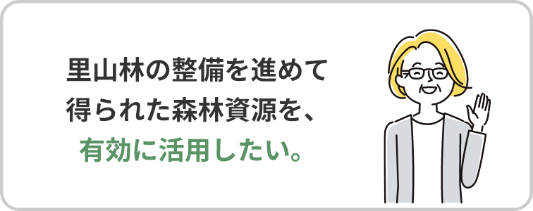 里山林の整備を進めて得られた森林資源を、有効に活用したい。