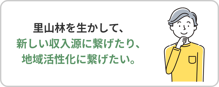 里山林を生かして、新しい収入源に繋げたり、地域活性化に繋げたい。
